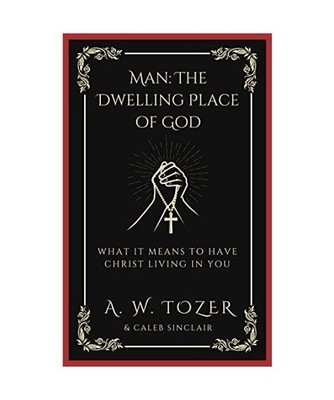 Man: The Dwelling Place of God: What it Means to Have Christ Living in You: The 