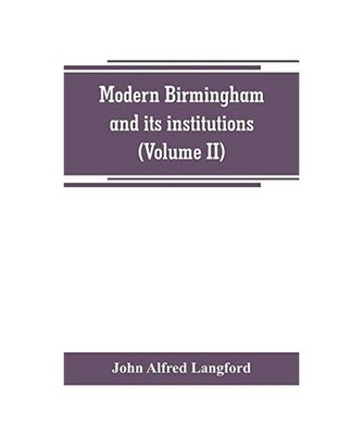 Modern Birmingham and its institutions: a chronicle of local events, from 1841 t