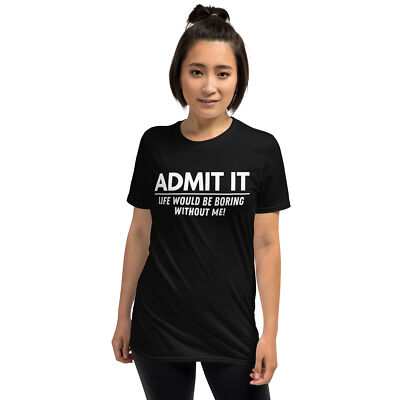 Funny Saying Shirt, Unisex, Admit It Life Would be Boring Without Me Shirt