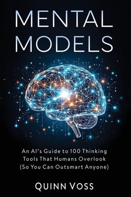 Mental Models: An AI s Guide to 100 Thinking Tools That Humans...