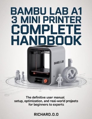 Bambu Lab A1 Mini 3D Printer Complete Handbook: The Definitive User Manual Setup