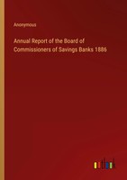 Anonymous | Annual Report Of The Board Of Commissioners Of Savings Banks 1886
