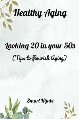 Healthy Aging: Looking 20 in your 50s (Tips to Flourish Aging) by Hijabi Smart P