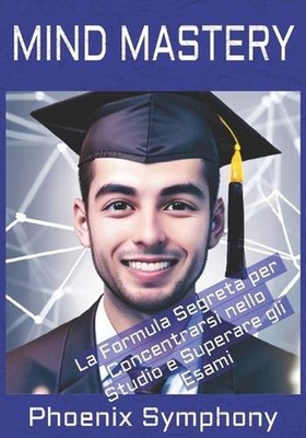 Mind Mastery: La Formula Segreta per Concentrarsi nello Studio e Superare gli Es