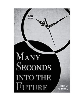 Many Seconds Into the Future: Ten Stories, John J. Clayton
