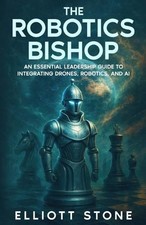 The Robotics Bishop: An Essential Leadership Guide To Integrating Drones, Roboti