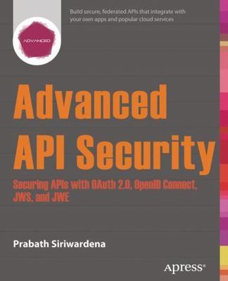 Advanced API Security: Securing APIs with OAuth 2.0, OpenID Connect, JWS, an...