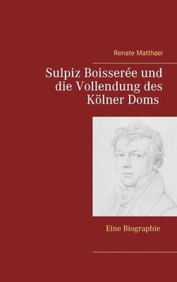 Sulpiz Boisserée und die Vollendung des Kölner Doms | Eine Biographie | Matthaei