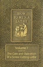 How to Run a Lathe - Volume I (Edition 43) the Care and Operation of a Screw-Cut