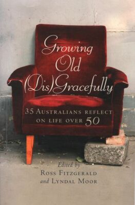 ROSS FITZGERALD AND LYNDAL MOOR [EDITORS] Growing Old [Dis]Gracefully: 35 Austra