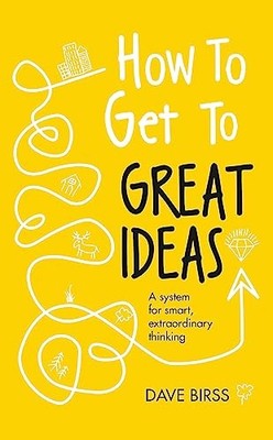 Dave Birss - How to Get to Great Ideas   A system for smart extraordi - G245z