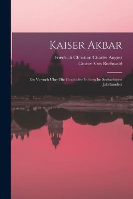 Kaiser Akbar: Ein Versuch Über Die Geschichte Indiens Im Sechzehnten