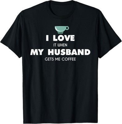 Funny I Love It When My Husband Gets Me Coffee Wife Gag T-Shirt