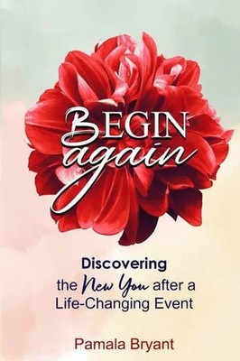 Begin Again Discovering the New You after a Life-Changing Event Pamala Bryant