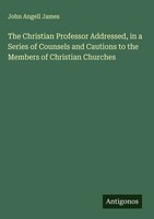 John Angell James | The Christian Professor Addressed, In A Series Of...