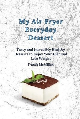 My air Fryer Everyday Dessert: Tasty and Incredibly Healthy Desserts to Enjoy Yo
