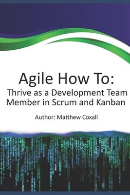 Agile how to: Thrive as a Development Team Member in Scrum and Kanban: A guide f
