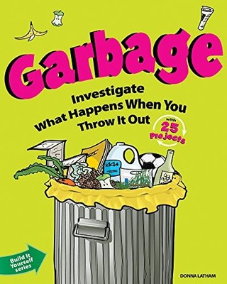 GARBAGE: INVESTIGATE WHAT HAPPENS WHEN YOU THROW IT OUT By Donna Latham & Beth