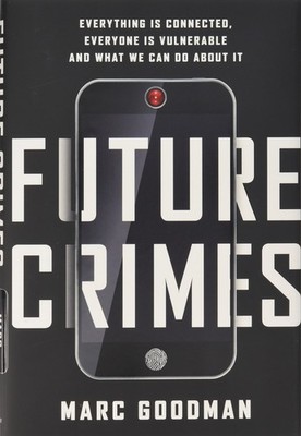 Future Crimes: Everything Is Connected, Everyone Is Vulnerable and What We C...