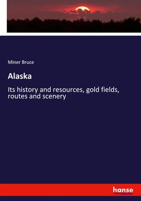 Alaska Its history and resources, go*d fields, routes and scenery Miner Bruce