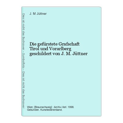 Die gefürstete Grafschaft Tirol und Vorarlberg geschildert von J. M. Jüttner Jüt