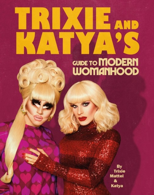Trixie and Katya’s Guide to Modern Womanhood by Katya Zamolodchikova