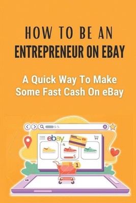 How To Be An Entrepreneur On eBay: A Quick Way To Make Some Fast Cash On eBay: T