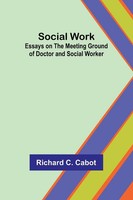 Social Work; Essays On The Meeting Ground Of Doctor And Social Worker | Cabot