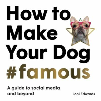 How To Make Your Dog #Famous: A Guide to Social Media and Beyond, Edwards, Loni,