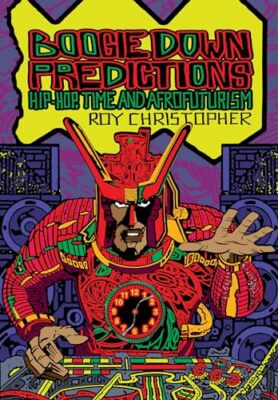 Boogie Down Predictions: Hip-Hop, Time, and Afrofuturism by Roy Christopher, ...
