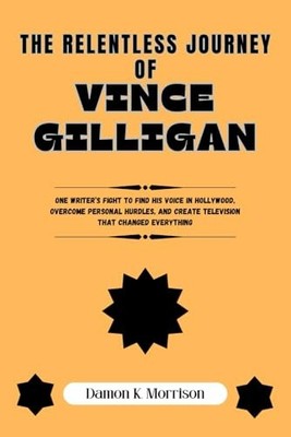 THE RELENTLESS JOURNEY OF VINCE GILLIGAN: One Writer s Fight to Find His Voice
