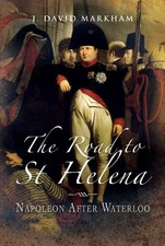 THE ROAD TO ST HELENA: NAPOLEON AFTER WATERLOO By J. David Markham - Hardcover