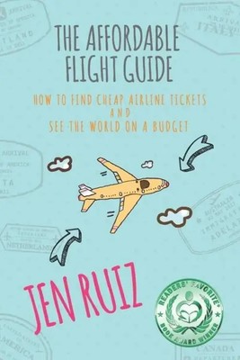 The Affordable Flight Guide: How to Find Cheap Airline Tickets and See the...