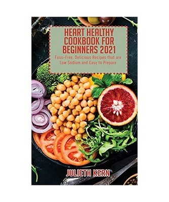 Heart Healthy Cookbook for Beginners 2021: Fuss-Free, Delicious Recipes that are