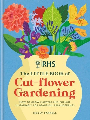 RHS The Little Book of Cut-Flower Gardening: How to grow flowers and foliage sus