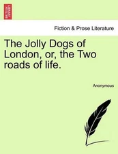 The Jolly Dogs of London, Or, the Two Roads of Life. by Anonymous (English) Pape