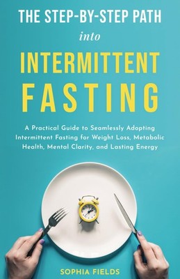 THE STEP-BY-STEP PATH INTO INTERMITTENT FASTING: A PRACTICAL GUIDE TO SEAMLESSLY