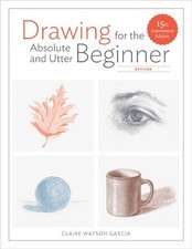 Drawing For the Absolute and Utter Beginner, Revised: ... by Claire Watso Garcia