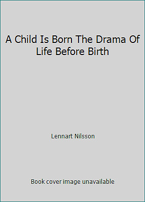 A Child Is Born The Drama Of Life Before Birth by Lennart Nilsson