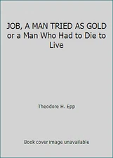 JOB, A MAN TRIED AS GOLD or a Man Who Had to Die to Live by Theodore H. Epp
