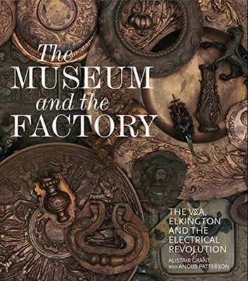 The Museum and the Factory: The V&A, Elkington and  by Alistair Grant HARDBACK