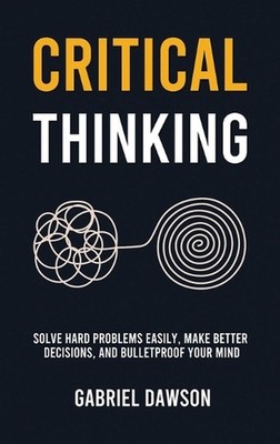 Critical Thinking: Solve Hard Problems Easily, Make Better Decisions, and Bullet