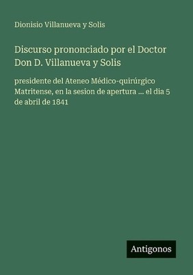 Discurso prononciado por el Doctor Don D. Villanueva y Solis: presidente del Ate