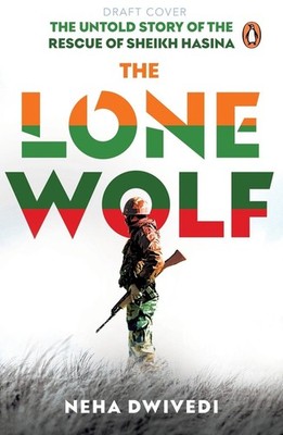 The Lone Wolf: The Untold Story of the Rescue of Sheikh Hasina by Neha Dwivedi (