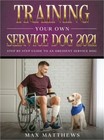 Training Your Own Service Dog 2021: Step by Step Guide to an Obedient Service Do