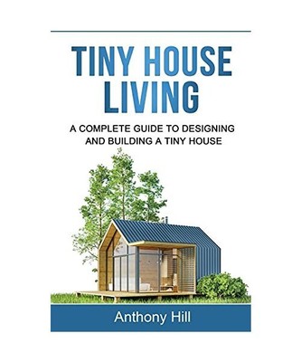 Tiny House Living: A Complete Guide to Designing and Building a Tiny House, Anth