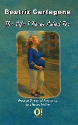 The Life I Never Asked For: From an Unwanted Pregnancy to a Happy Mother by Cart