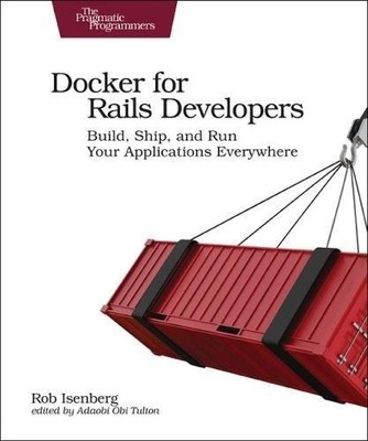 DOCKER FOR RAILS DEVELOPERS: BUILD, SHIP, AND RUN YOUR By Rob Isenberg EXCELLENT