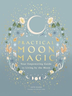 Practical Moon Magic : Your Empowering Guide to Living by the Moon, Hardcover...