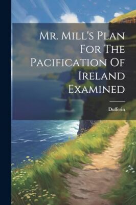 Dufferin - Mr. Mill's Plan For The Pacification Of Ireland Examined -  - X555z